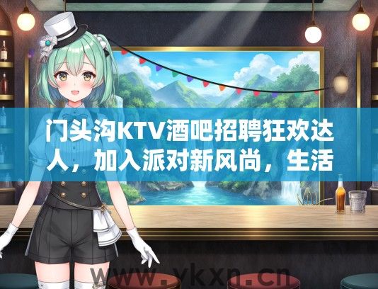 门头沟KTV酒吧招聘狂欢达人，加入派对新风尚，生活精彩启航中！